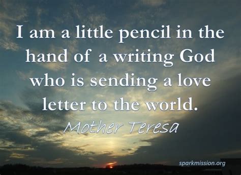 Here are some great quotes from her for your inspiration. I am a little pencil in the hand of a writing God who is sending a love letter to the world ...