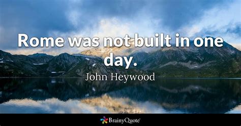 And since it took years to be build thus the idiom. John Heywood - Rome was not built in one day.