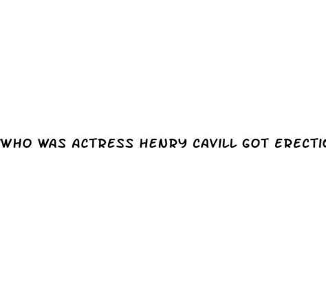 Who Was Actress Henry Cavill Got Erection Over