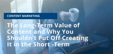 The Long Term Value Of Content And Why You Shouldnt Put Off Creating