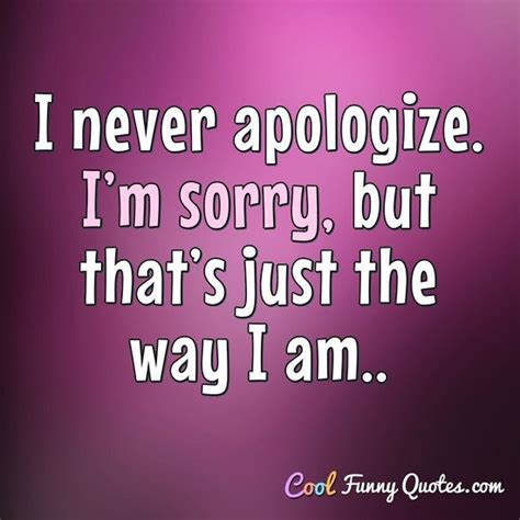 I Never Apologize Im Sorry But Thats Just The Way I Am