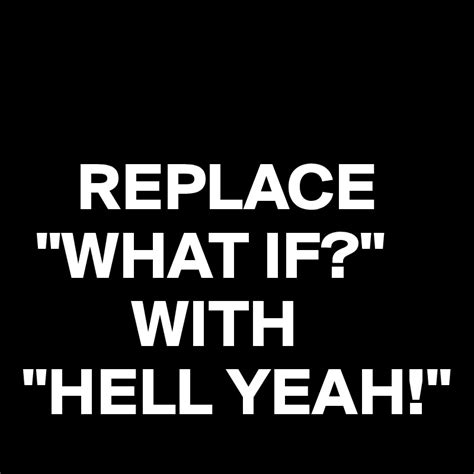 Replace What If With Hell Yeah Post By Juneocallagh On Boldomatic