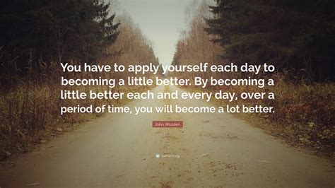 john wooden quote “you have to apply yourself each day to becoming a little better by becoming