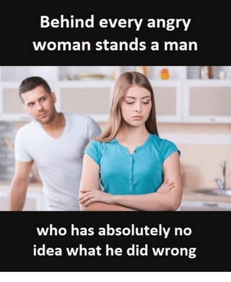 Behind Every Angry Woman Stands A Man Who Has Absolutely No Idea What He Did Wrong Idea Meme