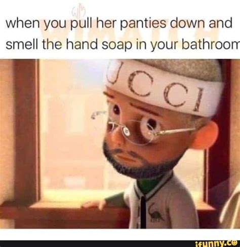 When You Pull Her Panties Down And Smell The Hand Soap In Your Bathroorr Ifunny