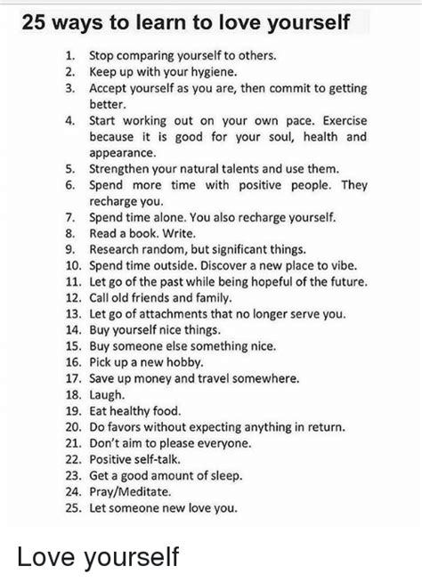 If you can learn to love yourself, you will be much happier and will learn how to best take care of yourself. 25 Ways to Learn to Love Yourself 1 Stop Comparing ...