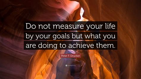 You were assigned to get 200 sales within a span of half of a month, but you were not able to touch that number. Peter F. Drucker Quote: "Do not measure your life by your goals but what you are doing to ...