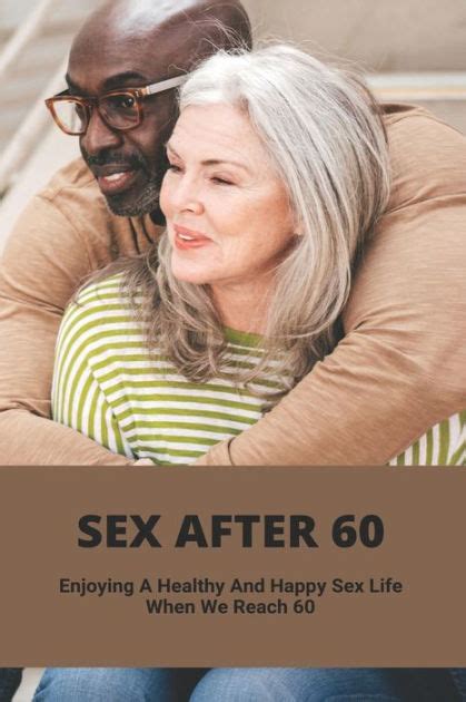 Sex After 60 Enjoying A Healthy And Happy Sex Life When We Reach 60