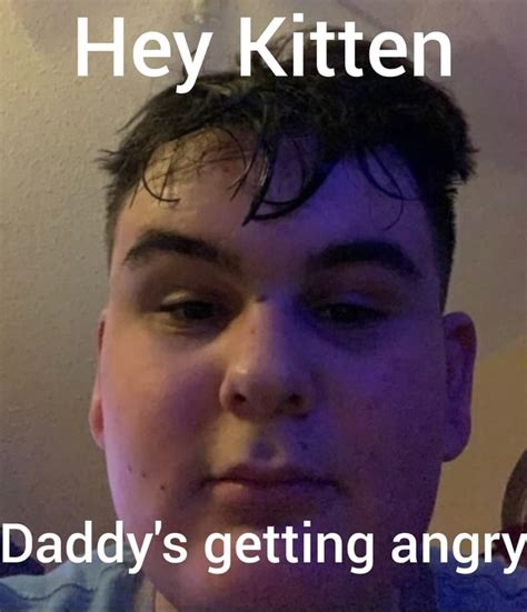 Hey Kitten Daddys Getting Angry