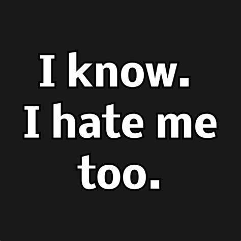 I Know I Hate Me Too I Hate Me Too T Shirt Teepublic