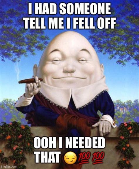 I Had Someone Tell Me I Fell Off Ooh I Needed That Humpty Dumpty Meme