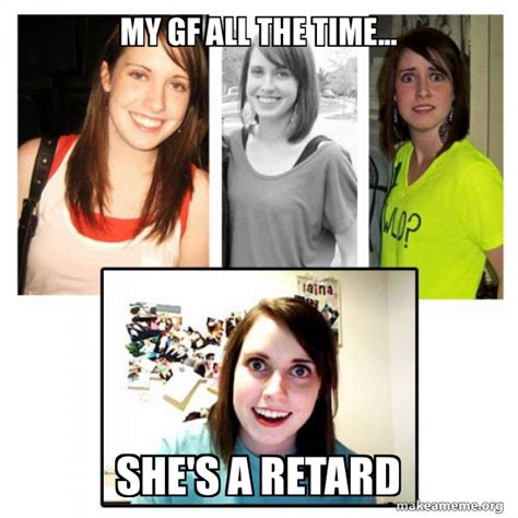 My Gf All The Time She S A Retard Oag S Overly Attached Girlfriend S Make A Meme