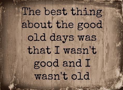 the best thing about the good old days was that i wasn t good and i wasn t old thank you quotes