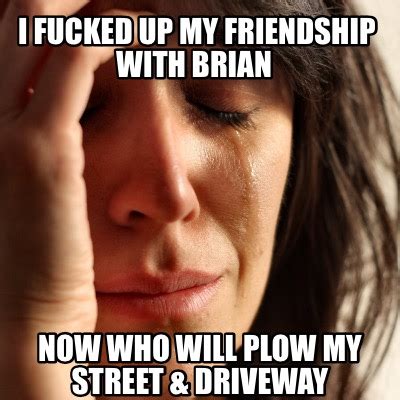 Meme Creator Funny I Fucked Up My Friendship With Brian Now Who Will