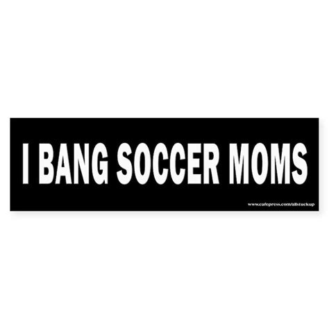 Bang Soccer Moms Bumper Sticker I Bang Soccer Moms Bumper Sticker Cafepress