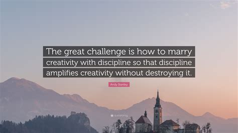 Andy Stanley Quote “the Great Challenge Is How To Marry Creativity With Discipline So That