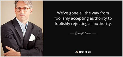 Eric Metaxas Quote Weve Gone All The Way From Foolishly Accepting