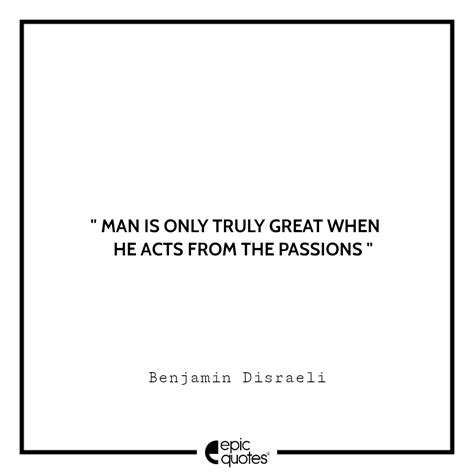 Man Is Only Truly Great When He Acts From The Passions Benjamin Disraeli