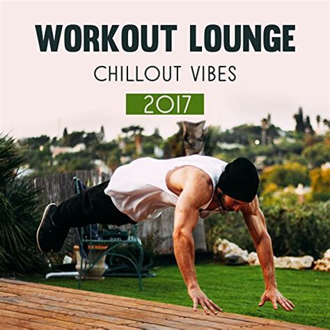 Workout Lounge Chillout Vibes 2017 Electronic Songs To
