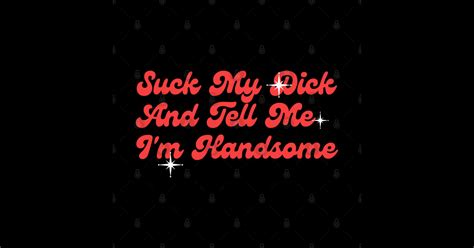 suck my dick and tell me i`m handsome classic offensive adult humor sticker teepublic