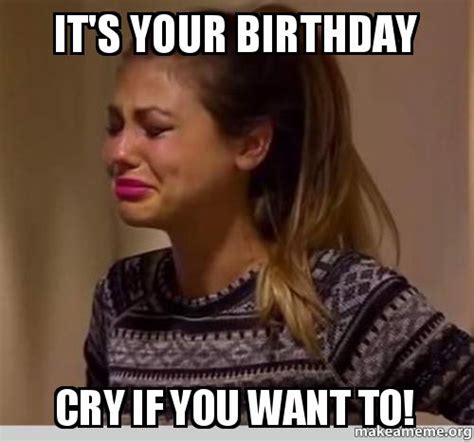 Its Your Birthday Cry If You Want To Make A Meme