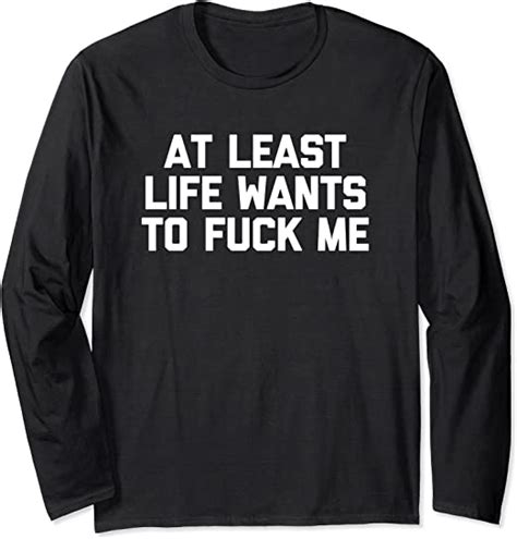 At Least Life Wants To Fuck Me T Shirt Funny Saying Novelty Long Sleeve