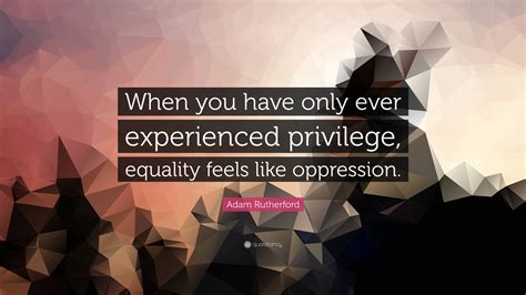 Adam Rutherford Quote “when You Have Only Ever Experienced Privilege