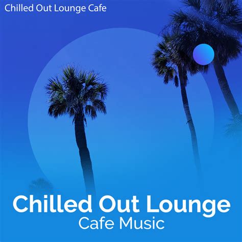 Chilled Out Lounge Cafe Music Album By Chilled Out Lounge Cafe Spotify