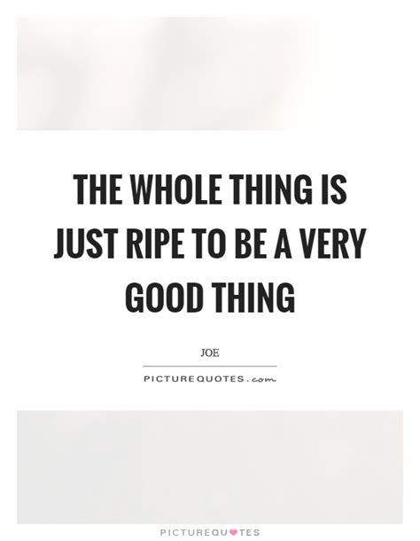 The Whole Thing Is Just Ripe To Be A Very Good Thing Picture Quotes