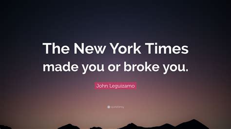 John Leguizamo Quote “the New York Times Made You Or Broke You”