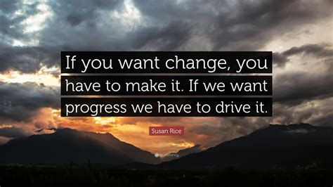 Susan Rice Quote If You Want Change You Have To Make It If We Want