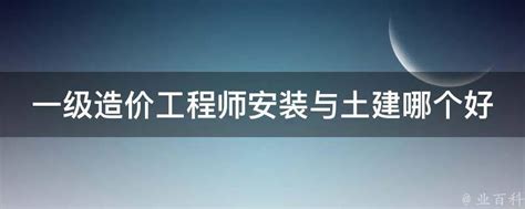 一级造价工程师安装与土建哪个好 业百科