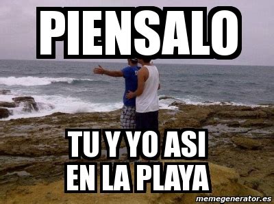 Meme Personalizado Piensalo Tu Y Yo Asi En La Playa 4365627