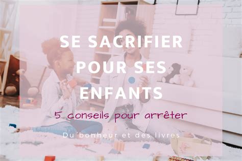 Se sacrifier pour ses enfants 5 conseils tout doux pour arrêter