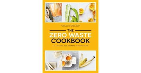 The Zero Waste Cookbook 100 Recipes For Cooking Without Waste By