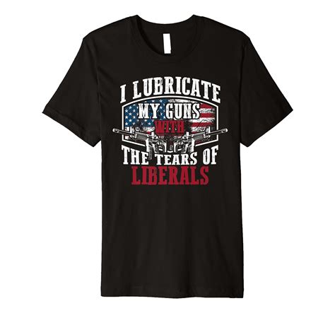 I Lubricate My Guns With The Tears Of Liberals Shirt Us
