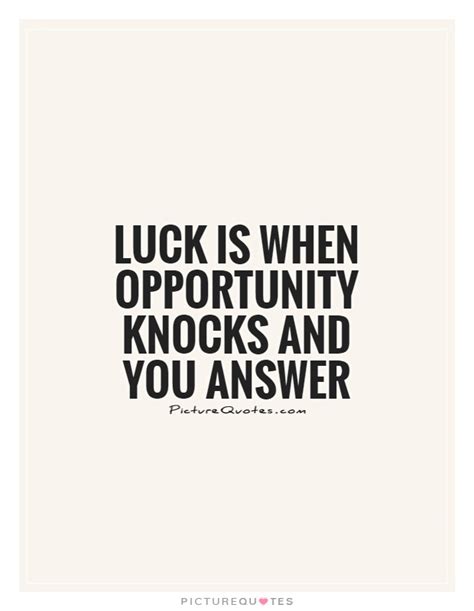 Even though we may want something so badly, most times when it arrives we cannot see the thing for what it is. Luck is when opportunity knocks and you answer | Picture Quotes