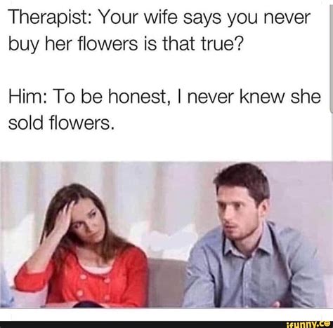 therapist your wife says you never buy her flowers is that true him to be honest i never