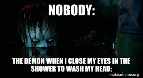 Nobody The Demon When I Close My Eyes In The Shower To Wash My Head Pennywise It Meme Generator