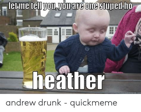 Tell Youyou Are One Stupe Heather Quickmemecom Andrew Drunk Quickmeme Drunk Meme On Me Me