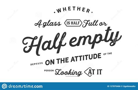 Whether A Glass Is Half Full Or Half Empty Depends On The Attitude