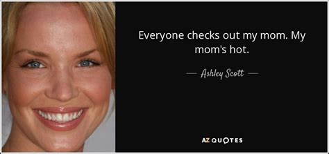 Ashley Scott Quote Everyone Checks Out My Mom My Moms Hot