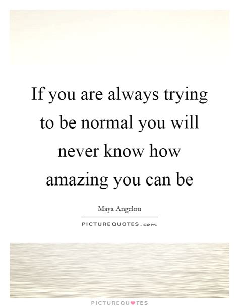 If You Are Always Trying To Be Normal You Will Never Know