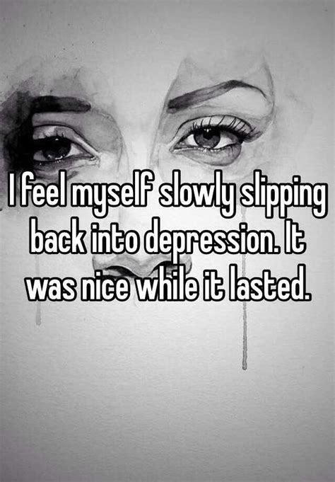 I Feel Myself Slowly Slipping Back Into Depression It Was Nice While