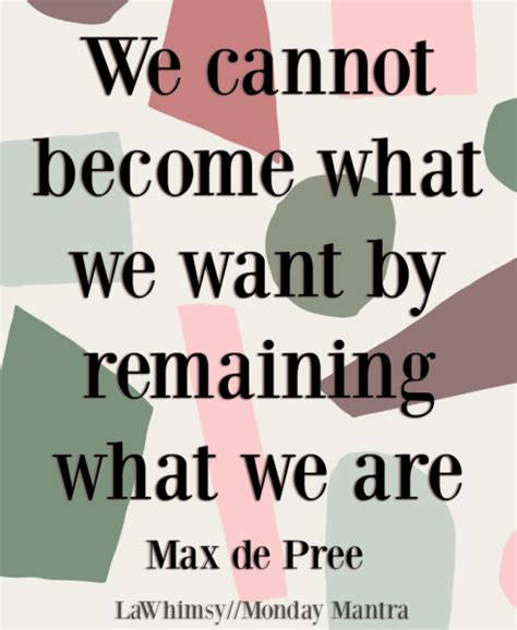 We Cannot Become What We Want By Remaining What We Are Max De Pree