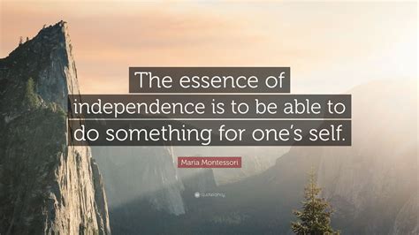 Browse +200.000 popular quotes by author, topic, profession, birthday, and more. Maria Montessori Quote: "The essence of independence is to be able to do something for one's ...