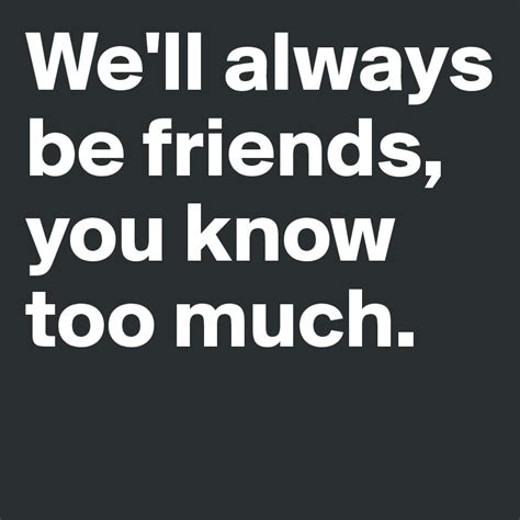 Well Always Be Friends You Know Too Much Post By Bold On Boldomatic