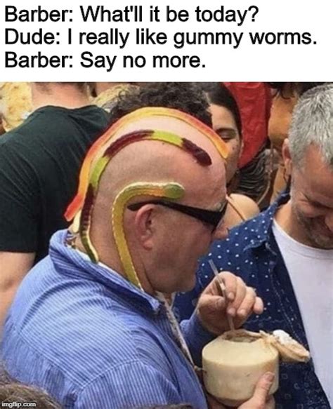 Image Tagged In Memes Funny Barber Say No More Gummy Worms Bad Haircut Imgflip
