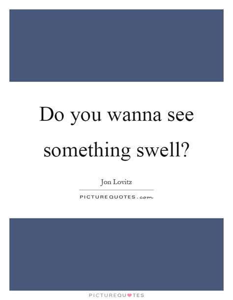 Do You Wanna See Something Swell Picture Quotes