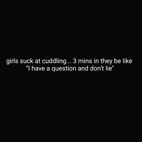 Girls Suck At Cuddling 3 Mins In They Be Like I Have A Question And Dont Lie Phrases